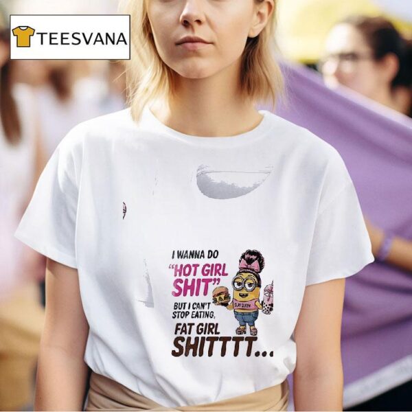 Minion I Wanna Do Hot Girl Shit But I Can T Stop Eating Fat Girl Shi T Shirt