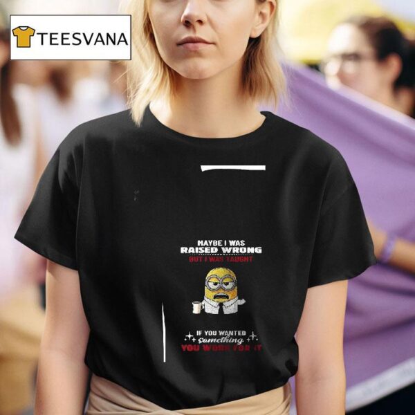 Minion Maybe I Was Raised Wrong But I Was Taught If You Wanted Something You Work For I T Shirt