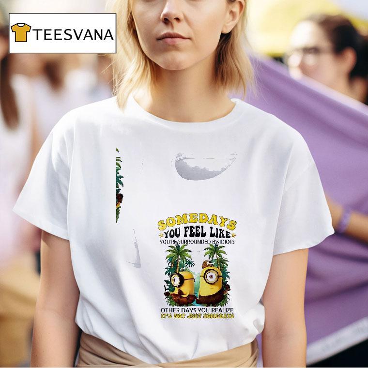 Minion Somedays You Feel Like You Re Surrounded By Idiots Other Days You Realize It S Not Just Somedays T Shirt