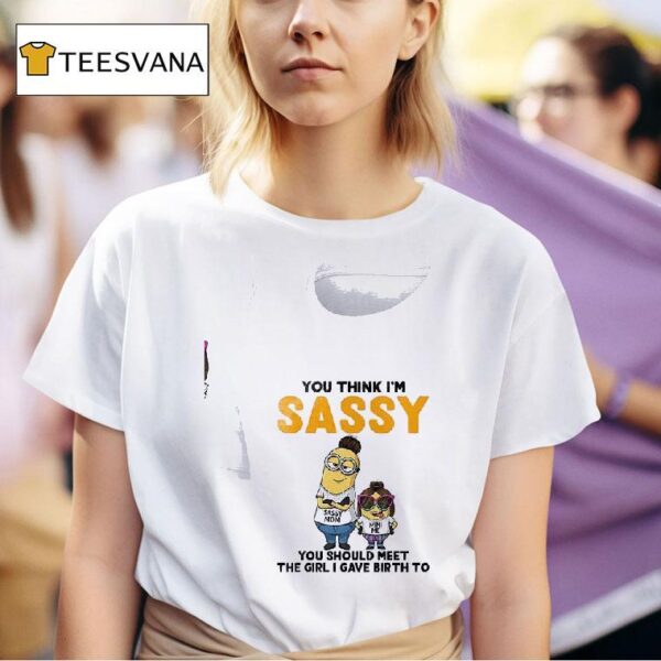 Minion You Think I M Sassy Sassy You Should Meet The Girl I Gave Birth To T Shirt