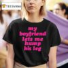 My Boyfriend Lets Me Hump His Leg T Shirt