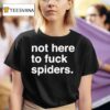 Not Here To Fuck Spiders T Shirt