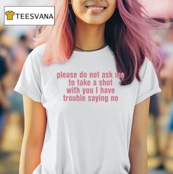 Please Do Not Ask Me To Take A Shot With You I Have Trouble Saying No T Shirt
