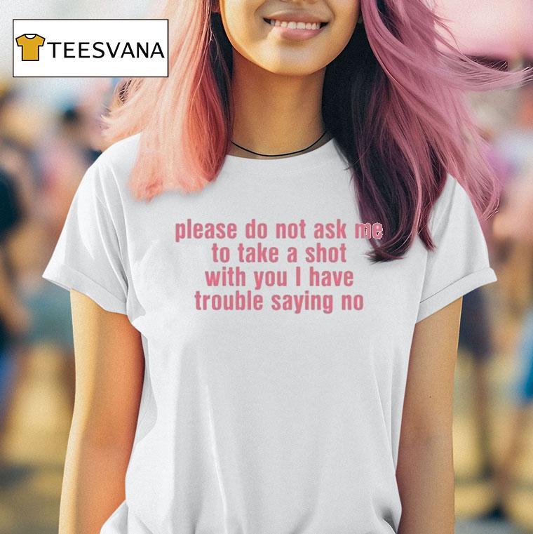 Please Do Not Ask Me To Take A Shot With You I Have Trouble Saying No T Shirt