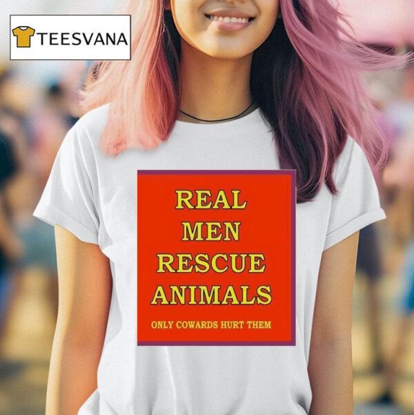 Real Men Rescue Animals Only Cowards Hurt Them T Shirt