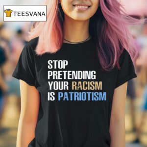 Stop Pretending Your Racism Is Patriotism T Shirt