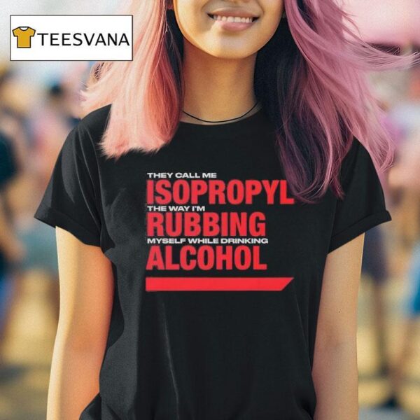 They Call Me Isopropyl The Way I M Rubbing Myself While Drinking Alcohol T Shirt