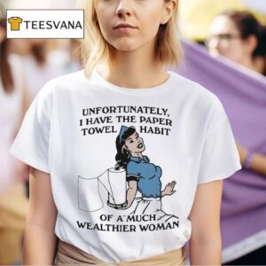 Unfortunately I Have The Paper Towel Habit Of A Much Wealthier Woman T Shirt