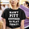 Wasn T Pitt Supposed To Play Today T Shirt