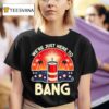 We Re Just Here To Bang T Shirt
