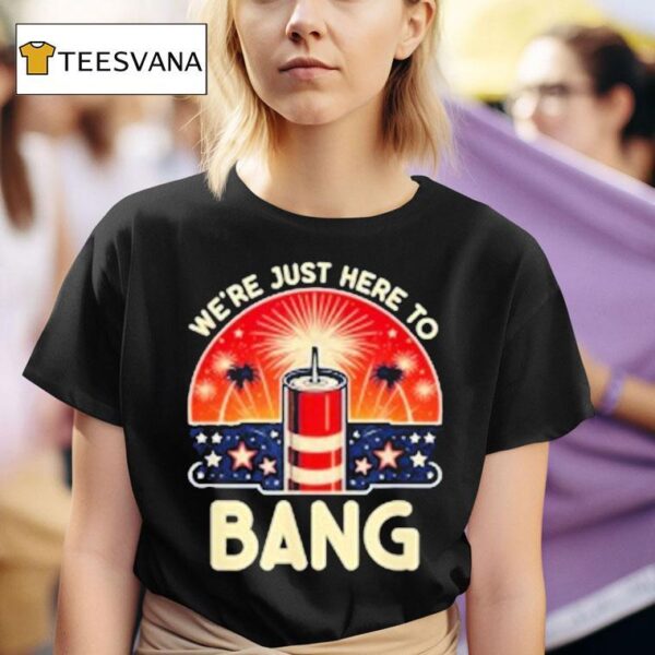 We Re Just Here To Bang T Shirt