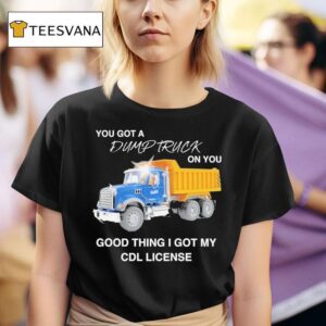 You Got A Dump Truck On You Good Thing I Got My Cdl License T Shirt