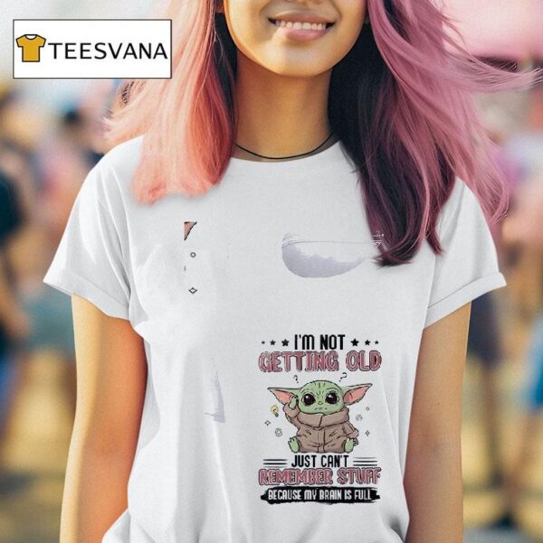 Baby Yoda I M Not Getting Old Just Can T Remember Stuff Because My Brain Is Full T Shirt