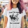 Can I Be Mean For A Second T Shirt