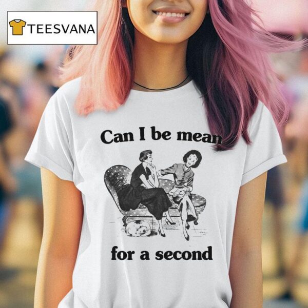 Can I Be Mean For A Second T Shirt