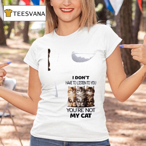 Cat I Don T Have To Listen To You You Re Not My Ca T Shirt