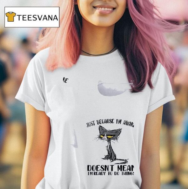 Cats Just Beause I M Awake Doesn T Mean I M Ready To Do Things T Shirt