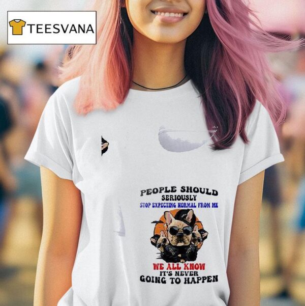 Dogs People Should Seriously Stop Expecting Normal From Me We All Know T Shirt