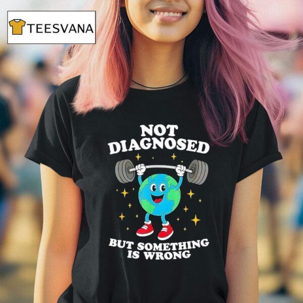 Earth Not Diagnosed But Something Is Wrong T Shirt
