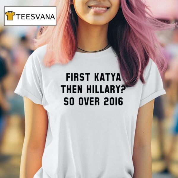First Katya Then Hillary So Over T Shirt
