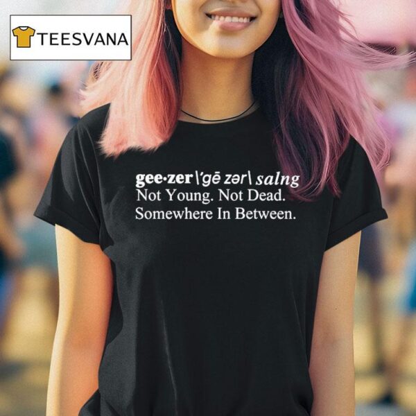 Geezer Not Young Not Dead Somewhere In Between T Shirt