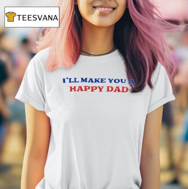 I Ll Make You A Happy Dad T Shirt