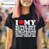 I Love My Super Hot Beautiful Girlfriend So Please Stay Away From Me T Shirt