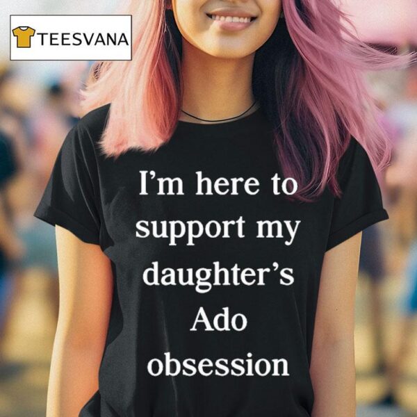 I M Here To Support My Daughter S Ado Obsession T Shirt