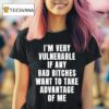 I M Very Vulnerable If Any Bad Btches Want To Take Advantage Of Me T Shirt