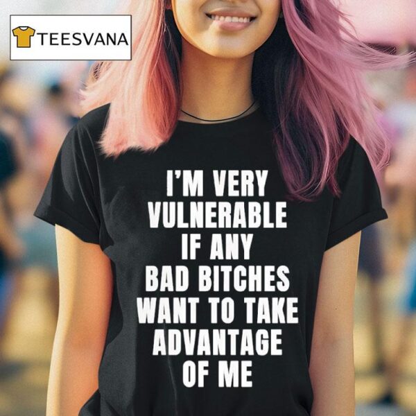 I M Very Vulnerable If Any Bad Btches Want To Take Advantage Of Me T Shirt