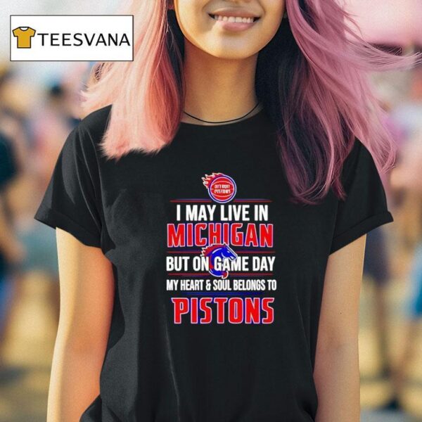 I May Live In Michigan But On Game Day My Heart And Soul Belongs To The Detroit Pistons T Shirt