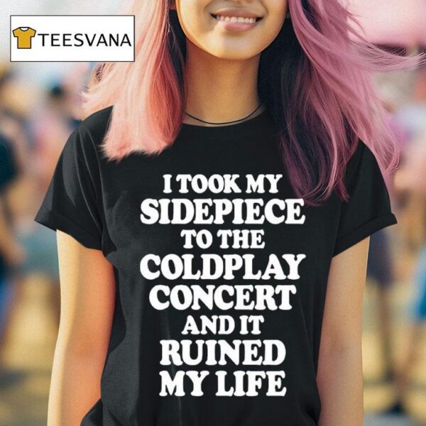 I Took My Sidepiece To The Coldplay Concert And It Ruined My Life T Shirt