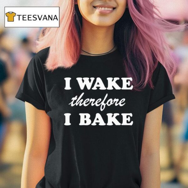 I Wake Therefore I Bake T Shirt