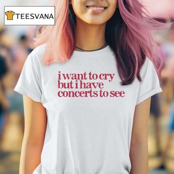 I Want To Cry But I Have Concerts To See T Shirt