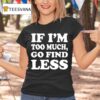 If I M Too Much Go Find Less T Shirt