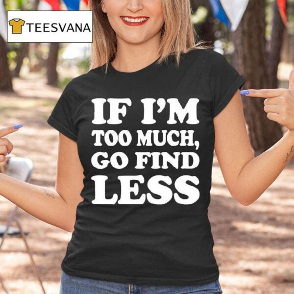 If I M Too Much Go Find Less T Shirt