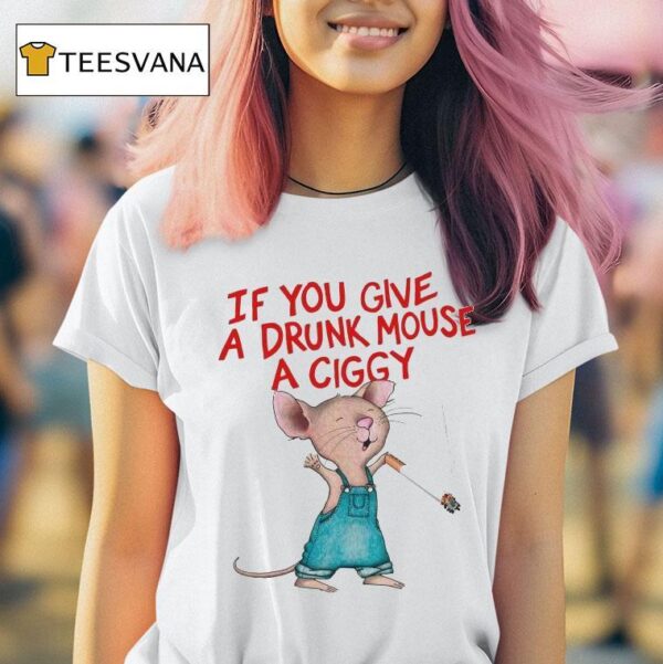 If You Give A Drunk Mouse A Ciggy Ra T Shirt