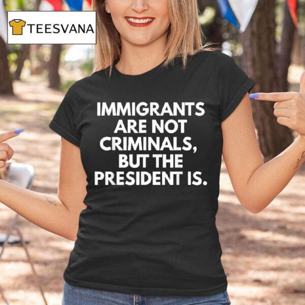 Immigrants Are Not Criminals But The President Is T Shirt