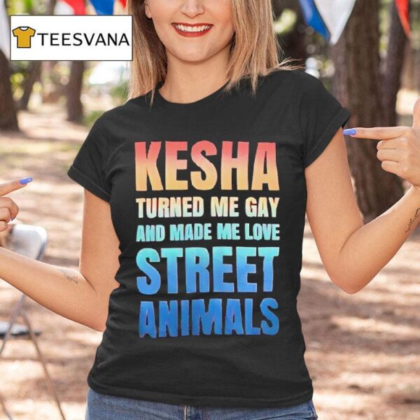 Kesha Turned Me Gay And Made Me Love Street Animals T Shirt