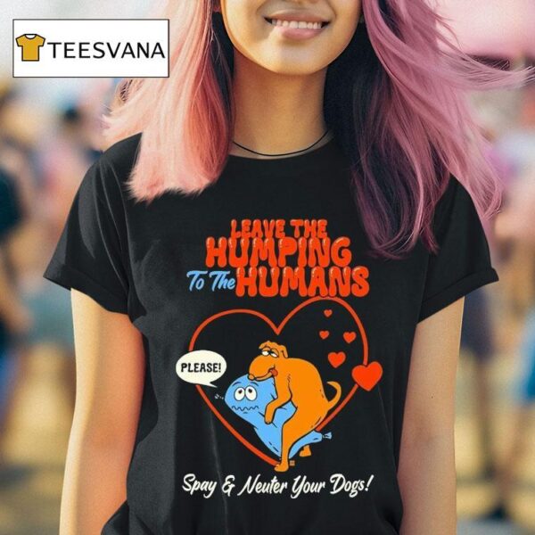 Leave The Humping To The Humans Please Spay And Neuter Your Dogs Hear T Shirt
