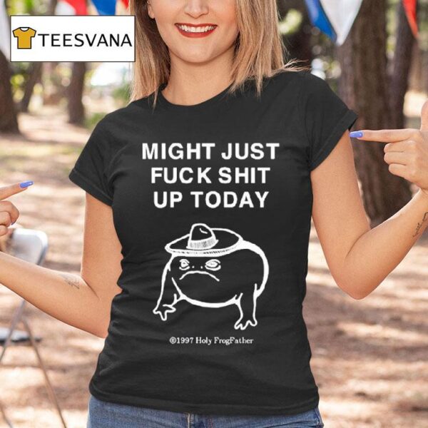 Might Just Fuck Shit Up Today Holy Frog Father T Shirt