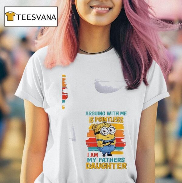 Minion Arguing With Me Is Pointless I Am My Fathers Daughter T Shirt