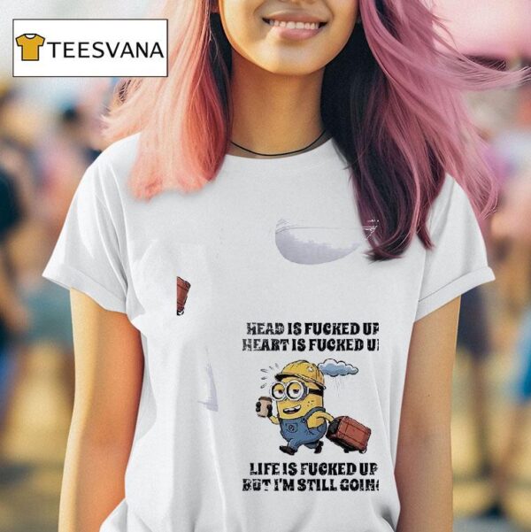 Minion Head Is Fucked Up Heart Is Fucked Up Life Is Fucked Up But I M Still Going T Shirt