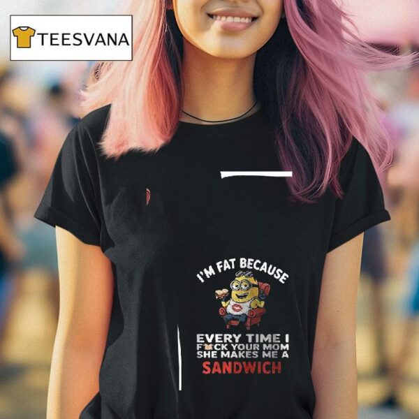 Minion I M Fat Because Every Time I Fck Your Mom She Makes Me A Sandwich T Shirt