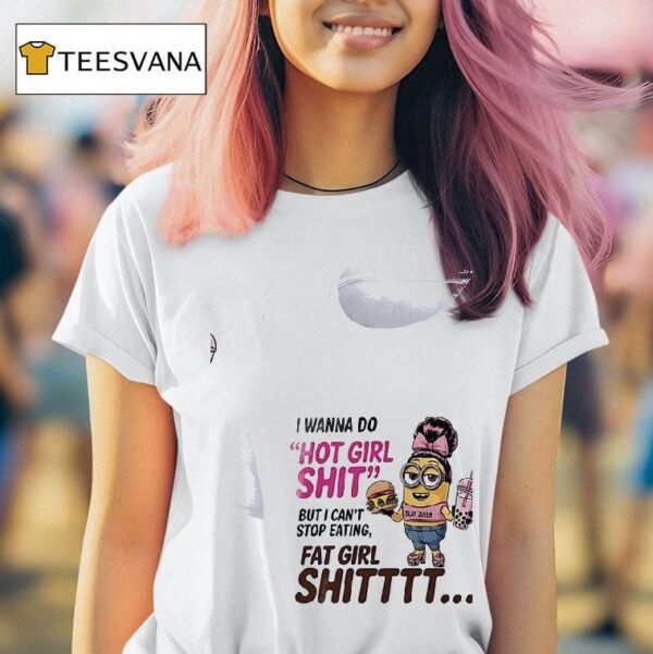 Minion I Wanna Do Hot Girl Shit But I Can T Stop Eating Fat Girl Shi T Shirt