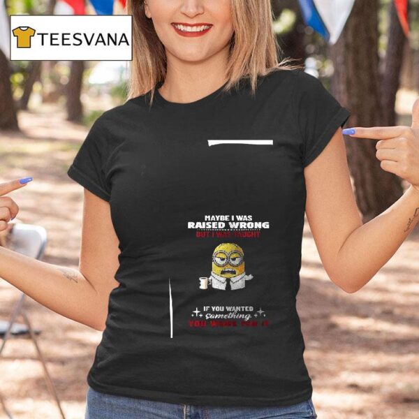 Minion Maybe I Was Raised Wrong But I Was Taught If You Wanted Something You Work For I T Shirt
