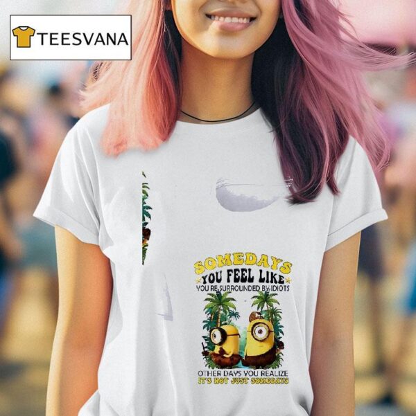 Minion Somedays You Feel Like You Re Surrounded By Idiots Other Days You Realize It S Not Just Somedays T Shirt