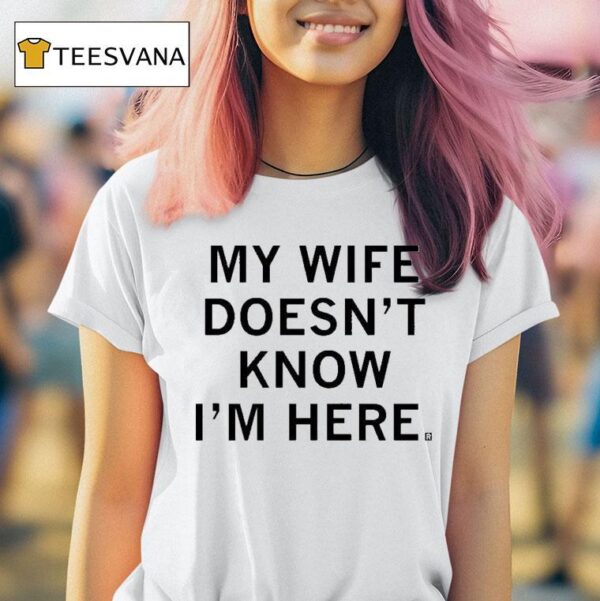 My Wife Doesn T Know I M Here T Shirt