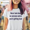 Never Look Down On Someone Unless You Re Getting Head T Shirt