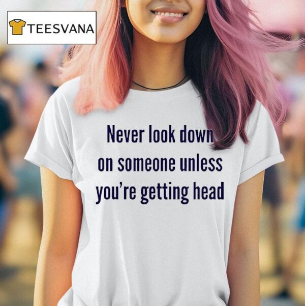 Never Look Down On Someone Unless You Re Getting Head T Shirt
